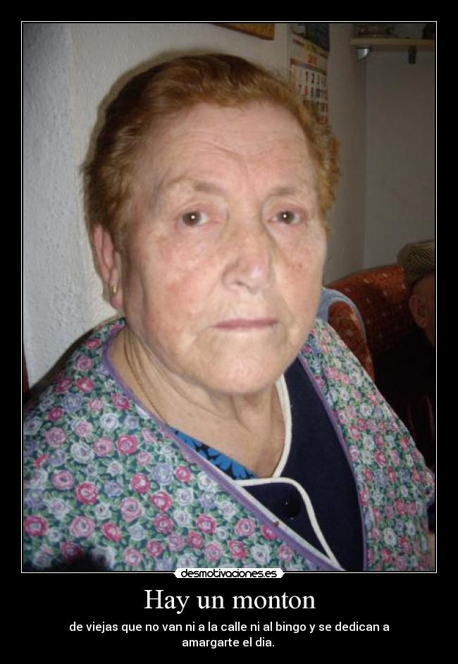 Hay un monton - de viejas que no van ni a la calle ni al bingo y se dedican a amargarte el dia. 