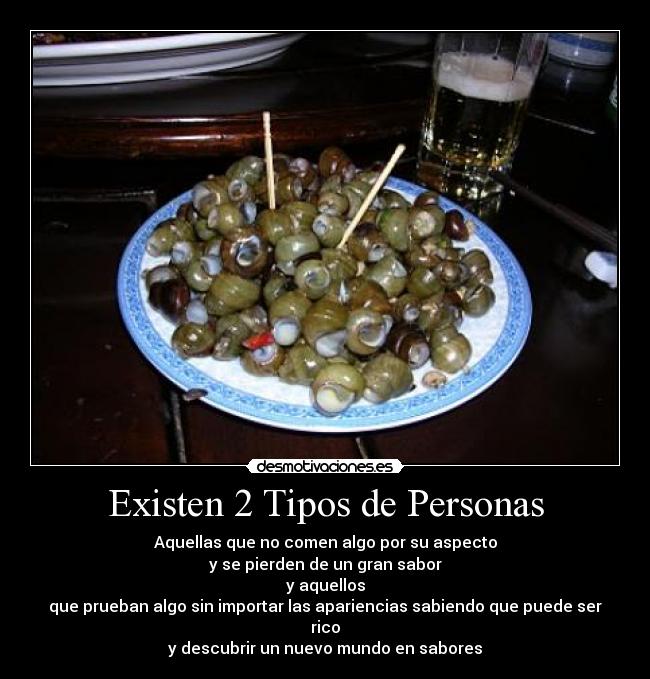 Existen 2 Tipos de Personas - Aquellas que no comen algo por su aspecto
y se pierden de un gran sabor
y aquellos
que prueban algo sin importar las apariencias sabiendo que puede ser rico
y descubrir un nuevo mundo en sabores
