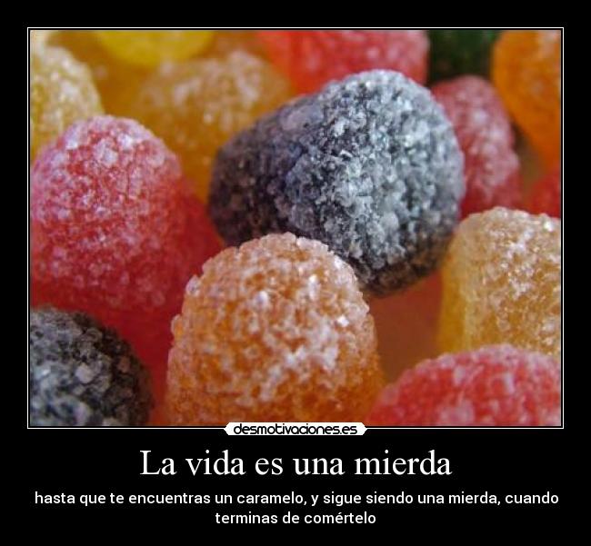 La vida es una mierda - hasta que te encuentras un caramelo, y sigue siendo una mierda, cuando
terminas de comértelo