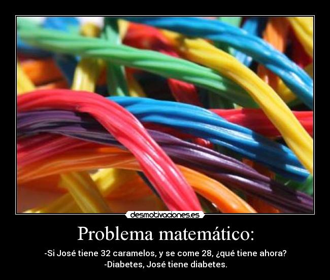 Problema matemático: - -Si José tiene 32 caramelos, y se come 28, ¿qué tiene ahora?
-Diabetes, José tiene diabetes.