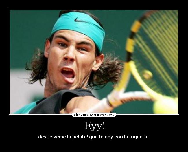 Eyy! - devuélveme la pelota! que te doy con la raqueta!!!