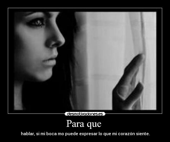Para que - hablar, si mi boca mo puede expresar lo que mi corazón siente.