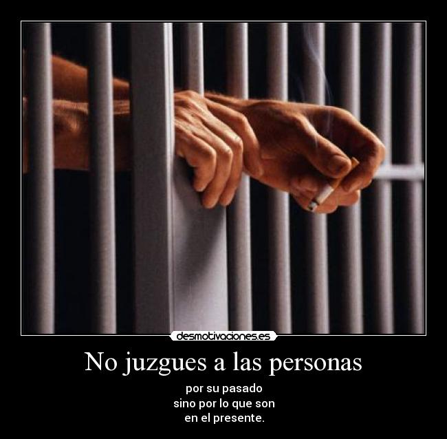 No juzgues a las personas - por su pasado
sino por lo que son
en el presente.