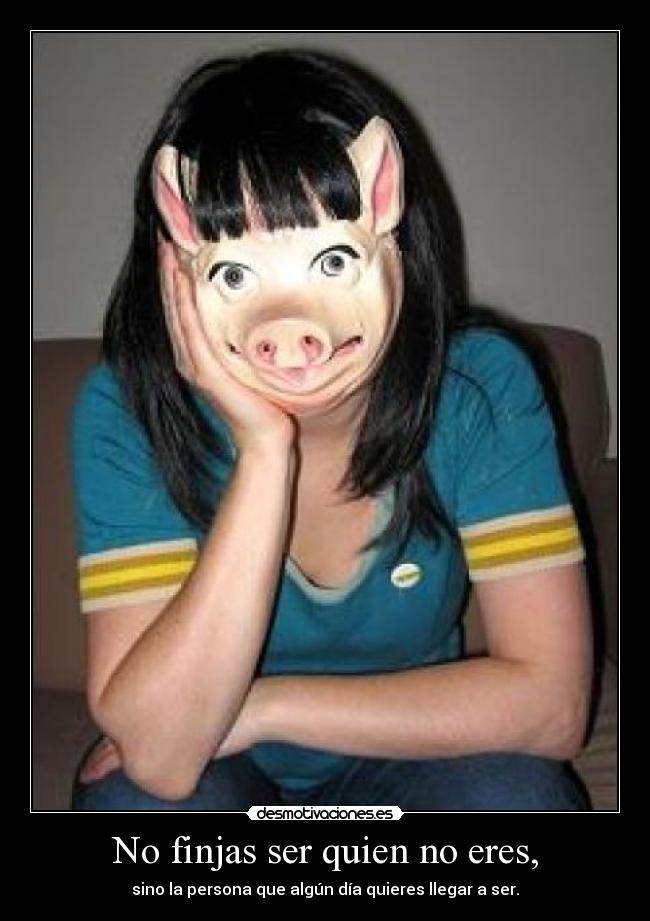 No finjas ser quien no eres, - sino la persona que algún día quieres llegar a ser.