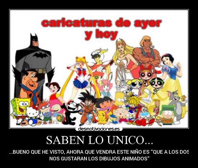 SABEN LO UNICO... - ...BUENO QUE HE VISTO, AHORA QUE VENDRA ESTE NIÑO ES QUE A LOS DOS
NOS GUSTARAN LOS DIBUJOS ANIMADOS