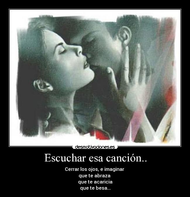 Escuchar esa canción.. - Cerrar los ojos, e imaginar
que te abraza
que te acaricia
que te besa...
