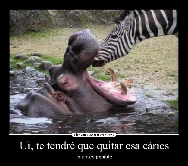 Ui, te tendré que quitar esa cáries - lo antes posible