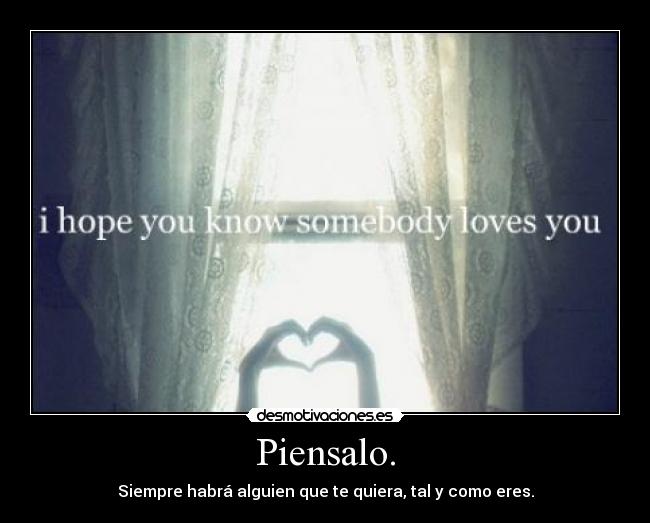 Piensalo. - Siempre habrá alguien que te quiera, tal y como eres.
