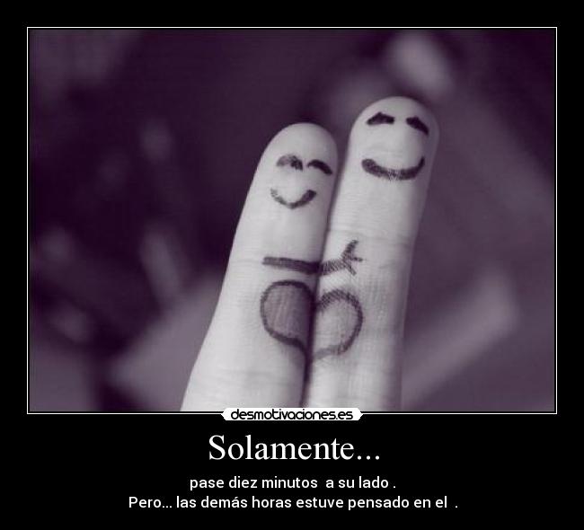 Solamente... - pase diez minutos  a su lado .
Pero... las demás horas estuve pensado en el ♥.