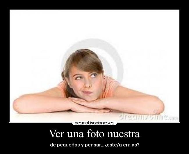 Ver una foto nuestra - de pequeños y pensar...¿este/a era yo?