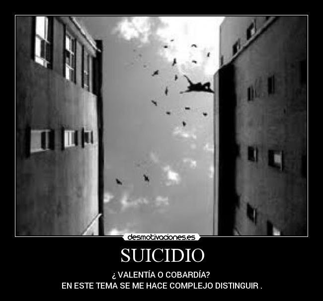 SUICIDIO - ¿ VALENTÍA O COBARDÍA? 
EN ESTE TEMA SE ME HACE COMPLEJO DISTINGUIR .
