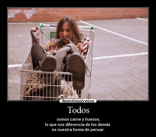 Todos - somos carne y huesos,
lo que nos diferencia de los demás 
es nuestra forma de pensar.