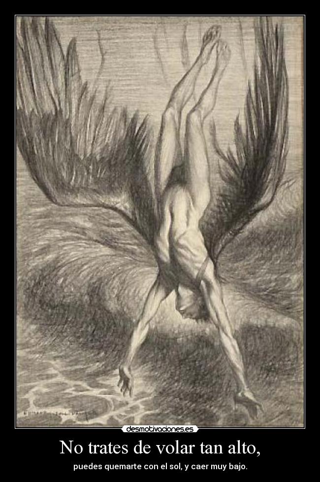 No trates de volar tan alto, - puedes quemarte con el sol, y caer muy bajo.