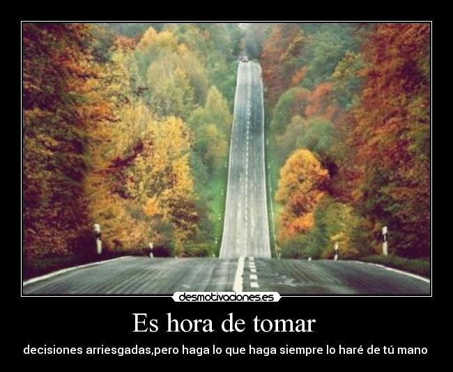 Es hora de tomar - decisiones arriesgadas,pero haga lo que haga siempre lo haré de tú mano ♥
