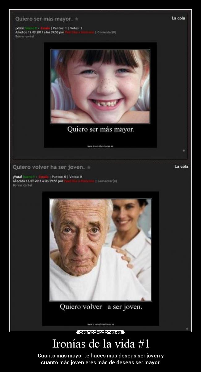 Ironías de la vida #1 - Cuanto más mayor te haces más deseas ser joven y
cuanto más joven eres más de deseas ser mayor.