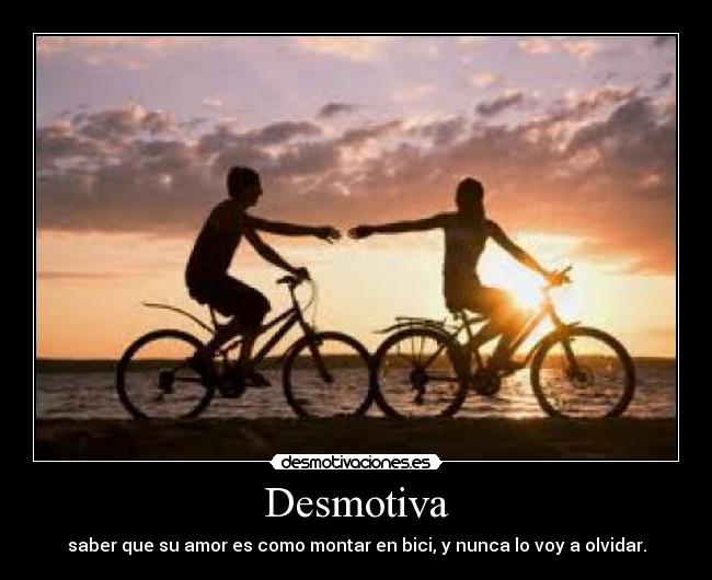 Desmotiva - saber que su amor es como montar en bici, y nunca lo voy a olvidar.