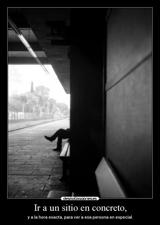 Ir a un sitio en concreto, - y a la hora exacta, para ver a esa persona en especial.