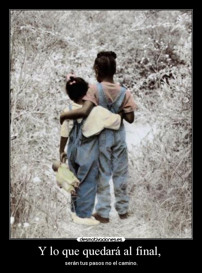 Y lo que quedará al final,  - serán tus pasos no el camino.