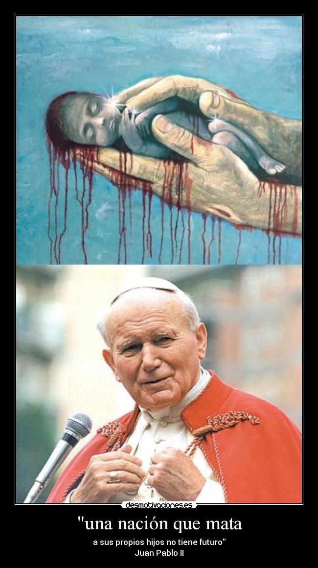 una nación que mata - a sus propios hijos no tiene futuro
Juan Pablo II