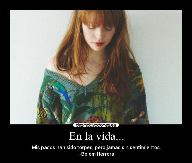 En la vida... - Mis pasos han sido torpes, pero jamas sin sentimientos.
.-Belem Herrera