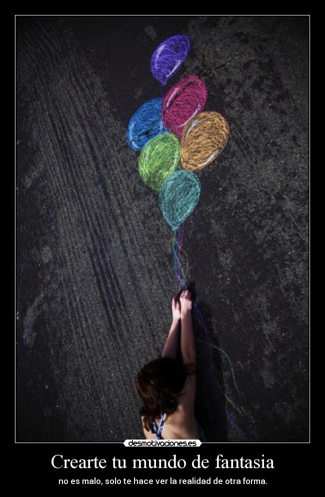 Crearte tu mundo de fantasia - no es malo, solo te hace ver la realidad de otra forma.