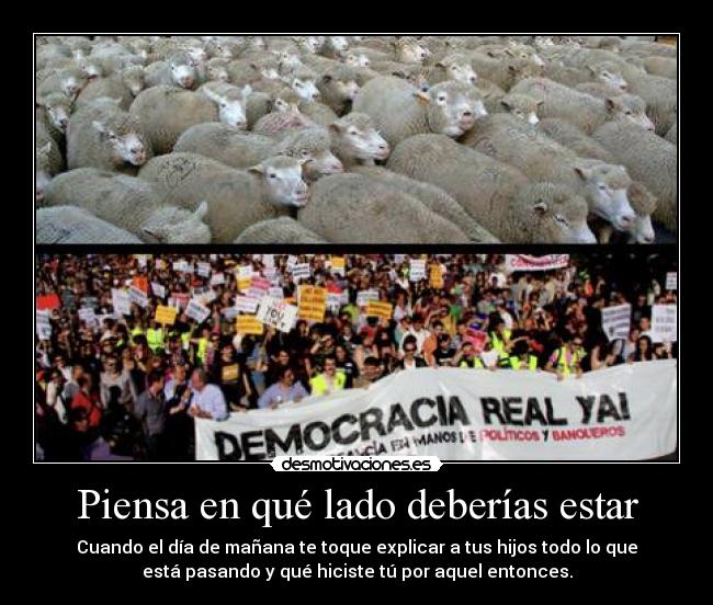 Piensa en qué lado deberías estar - Cuando el día de mañana te toque explicar a tus hijos todo lo que
está pasando y qué hiciste tú por aquel entonces.