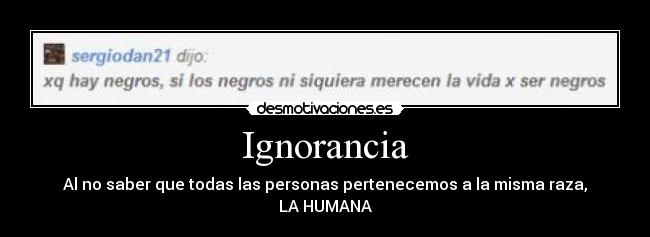 Ignorancia - Al no saber que todas las personas pertenecemos a la misma raza,
LA HUMANA