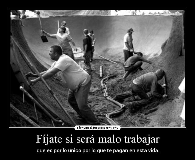 Fíjate si será malo trabajar -