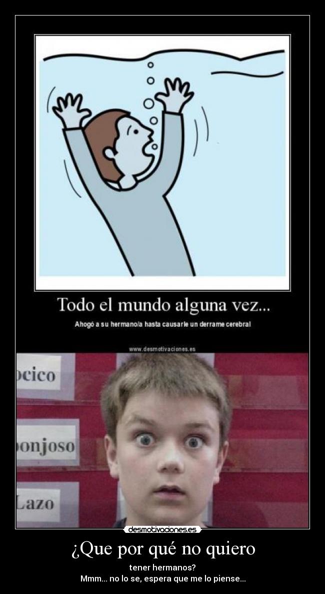 ¿Que por qué no quiero - tener hermanos?
Mmm... no lo se, espera que me lo piense...