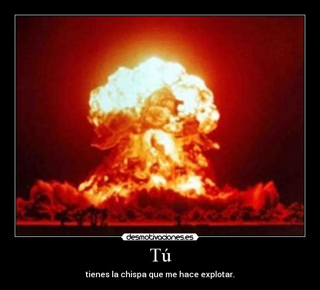 Tú - tienes la chispa que me hace explotar.