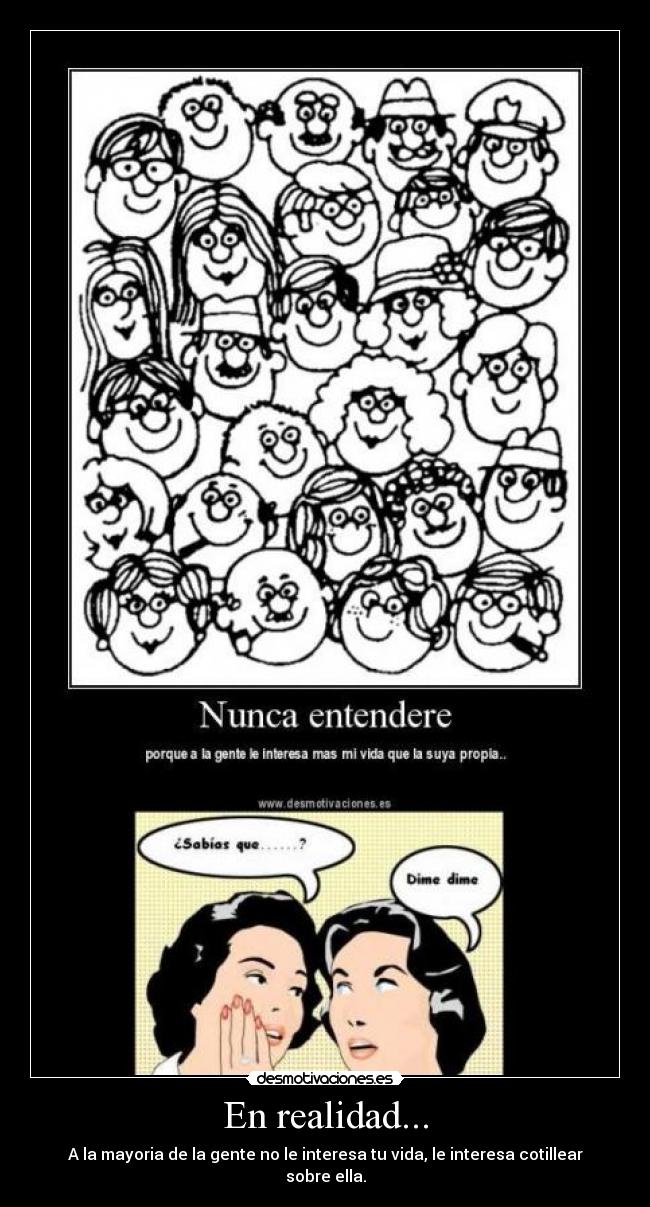En realidad... - A la mayoria de la gente no le interesa tu vida, le interesa cotillear sobre ella.