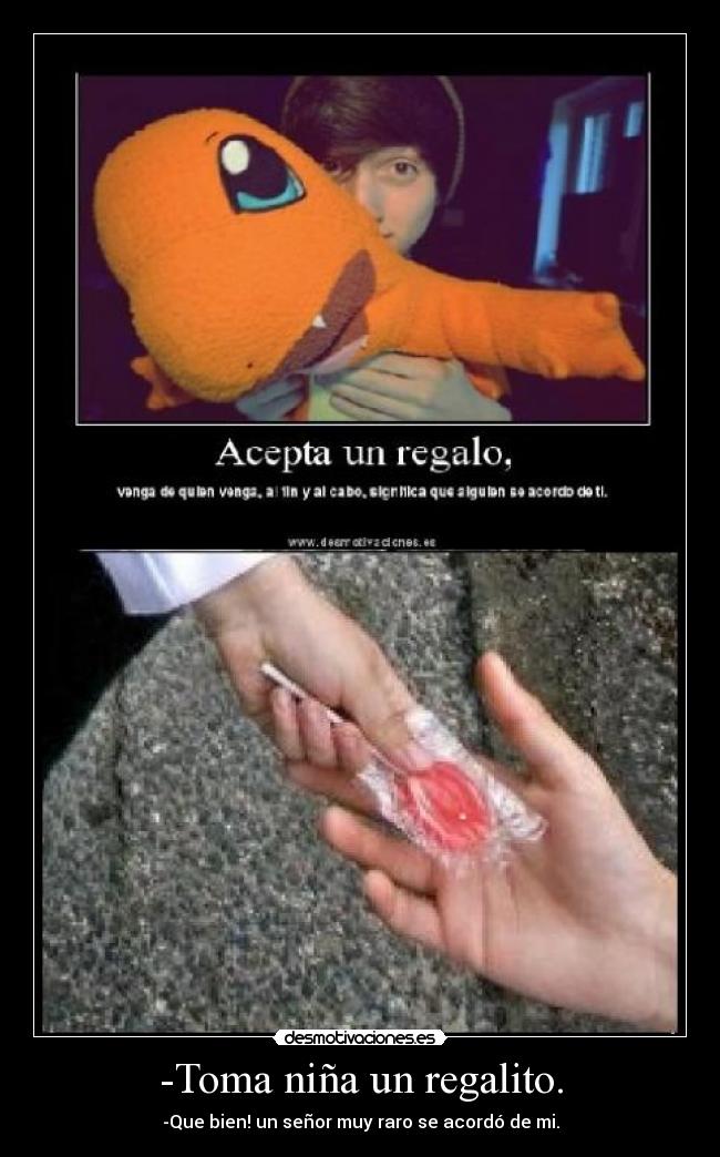 -Toma niña un regalito. - -Que bien! un señor muy raro se acordó de mi.