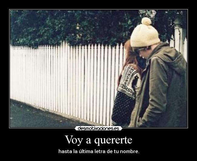 Voy a quererte - hasta la última letra de tu nombre.