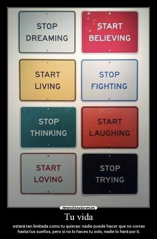 Tu vida - estará tan limitada como tu quieras: nadie puede hacer que no corras
hasta tus sueños, pero si no lo haces tu solo, nadie lo hará por ti.