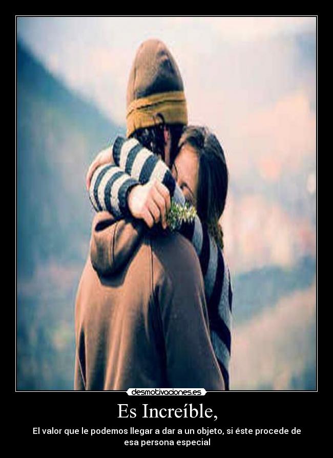 Es Increíble, - El valor que le podemos llegar a dar a un objeto, si éste procede de
esa persona especial