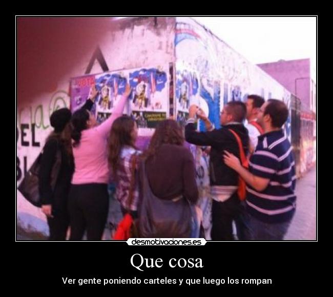 Que cosa - Ver gente poniendo carteles y que luego los rompan