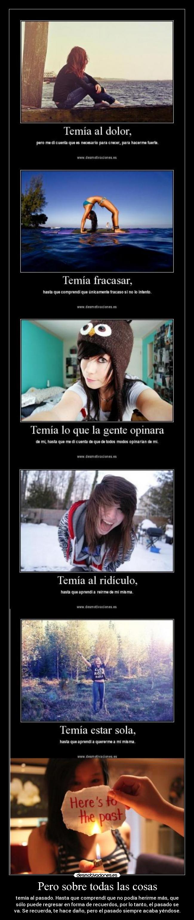 Pero sobre todas las cosas - temía al pasado. Hasta que comprendí que no podía herirme más, que
sólo puede regresar en forma de recuerdos, por lo tanto, el pasado se
va. Se recuerda, te hace daño, pero el pasado siempre acaba yéndose.