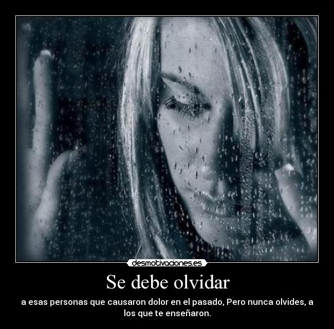 Se debe olvidar - a esas personas que causaron dolor en el pasado, Pero nunca olvides, a
los que te enseñaron.
