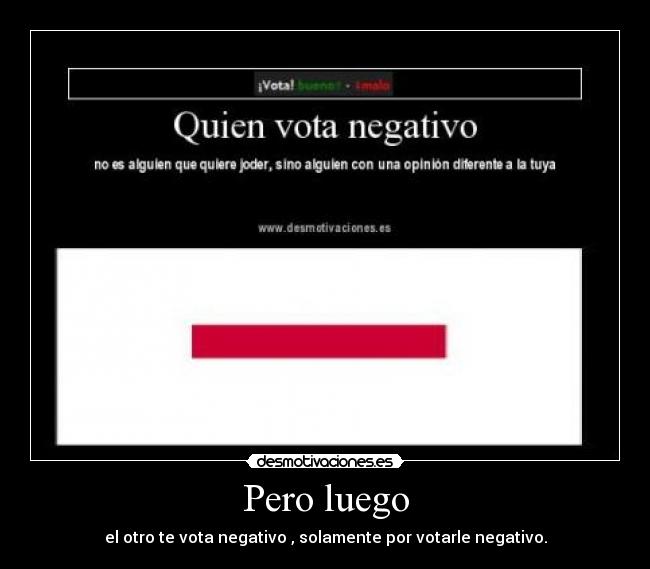 Pero luego - el otro te vota negativo , solamente por votarle negativo.