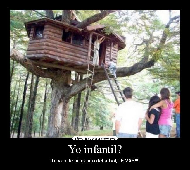 Yo infantil? - Te vas de mi casita del árbol, TE VAS!!!!