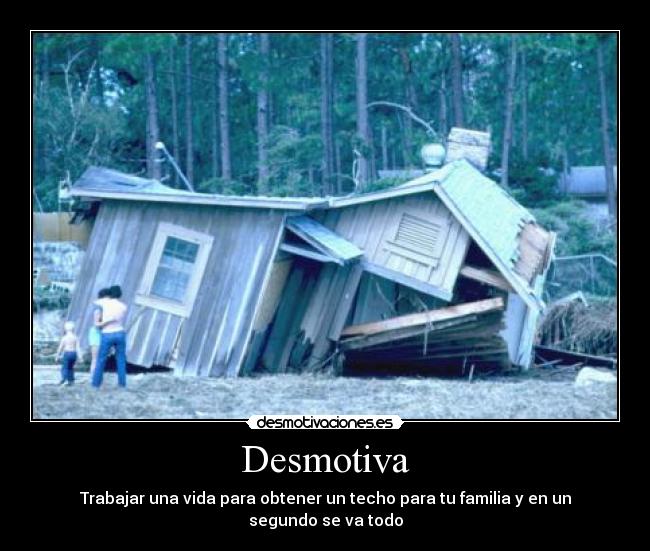 Desmotiva - Trabajar una vida para obtener un techo para tu familia y en un segundo se va todo