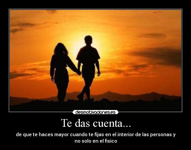 Te das cuenta... - de que te haces mayor cuando te fijas en el interior de las personas y
no solo en el fisico