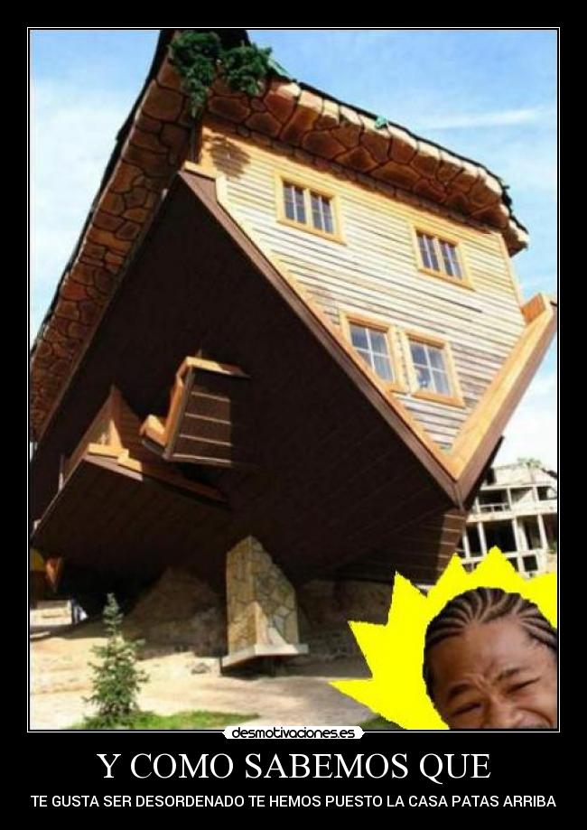 Y COMO SABEMOS QUE - TE GUSTA SER DESORDENADO TE HEMOS PUESTO LA CASA PATAS ARRIBA
