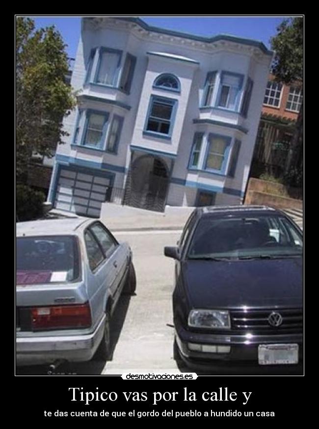 Tipico vas por la calle y - te das cuenta de que el gordo del pueblo a hundido un casa