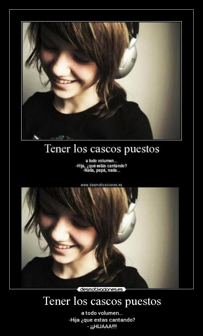 Tener los cascos puestos - a todo volumen...
-Hija ¿que estas cantando?
- ¡¡¡HIJAAA!!!!