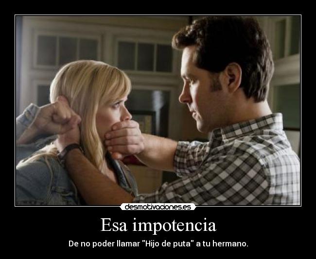 Esa impotencia - De no poder llamar Hijo de puta a tu hermano.