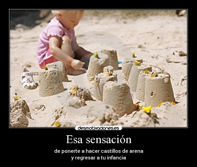 Esa sensación - de ponerte a hacer castillos de arena
y regresar a tu infancia
