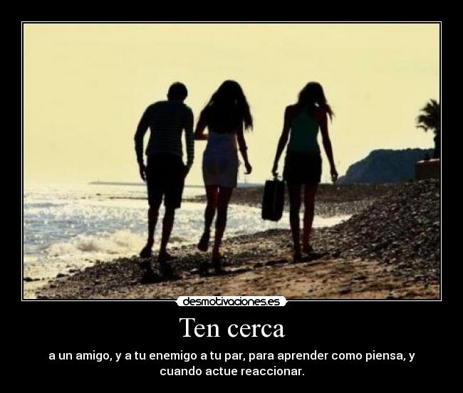 Ten cerca - a un amigo, y a tu enemigo a tu par, para aprender como piensa, y
cuando actue reaccionar.