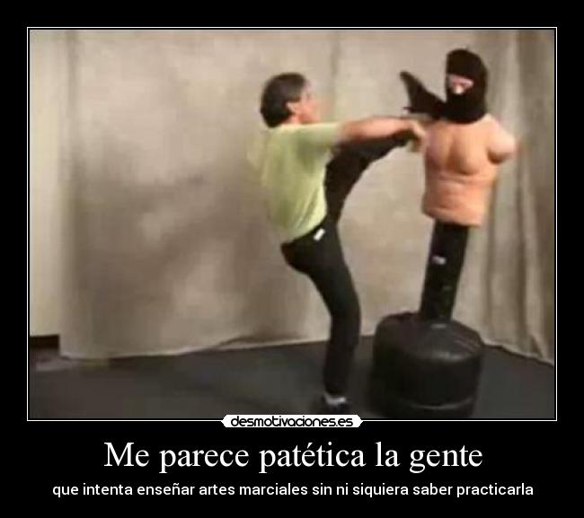 Me parece patética la gente - que intenta enseñar artes marciales sin ni siquiera saber practicarla