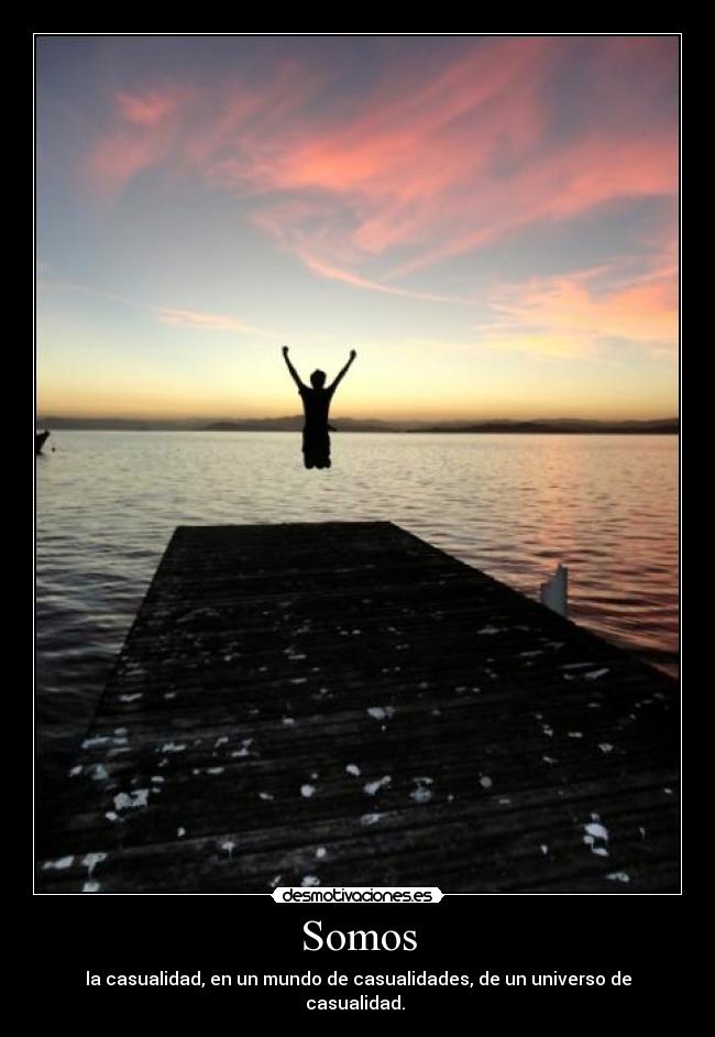 Somos - la casualidad, en un mundo de casualidades, de un universo de casualidad.